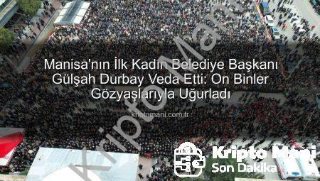 Manisa’nın İlk Kadın Belediye Başkanı Gülşah Durbay Veda Etti: On Binler Gözyaşlarıyla Uğurladı
