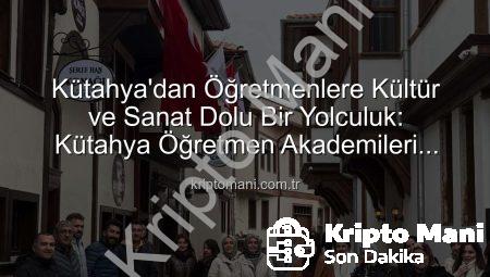 Kütahya’dan Öğretmenlere Kültür ve Sanat Dolu Bir Yolculuk: Kütahya Öğretmen Akademileri İmzasını Taşıyor