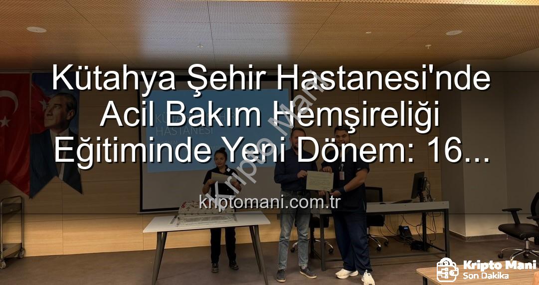 Acil Bakım Hemşireliği Eğitimi - Kütahya Şehir Hastanesi'nde Acil Bakım Hemşireliği Eğitiminde Yeni Dönem: 16 Profesyonel Sertifika Aldı