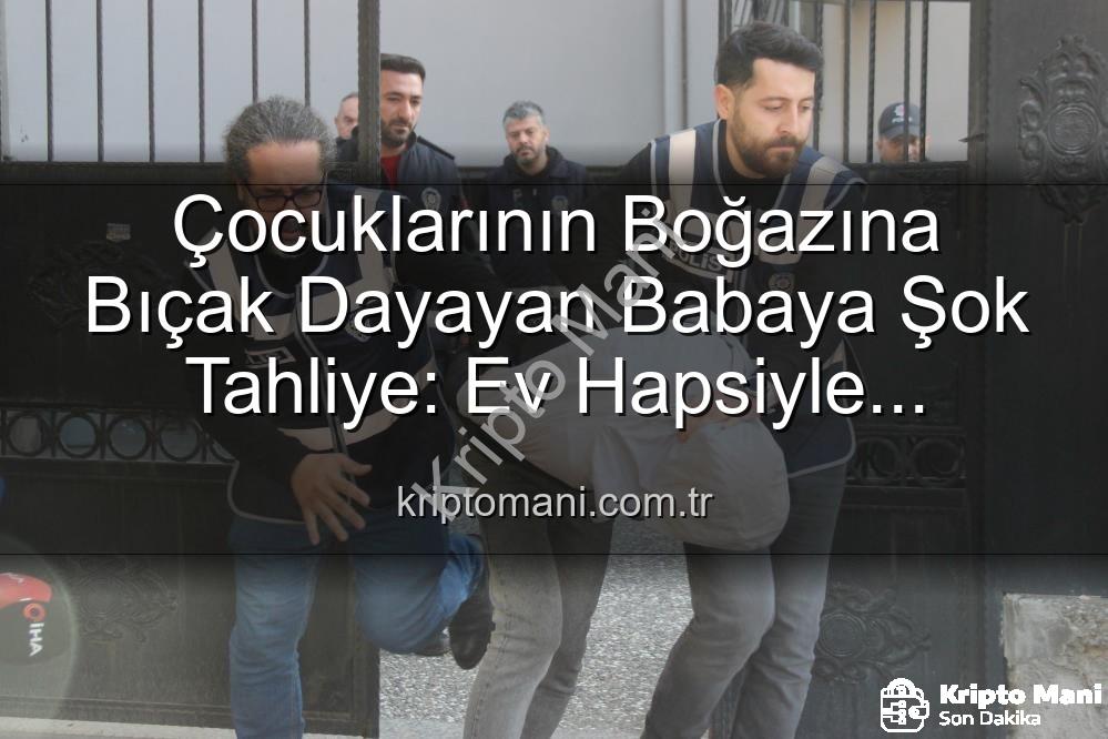 çocuklarına bıçak dayayan baba - Çocuklarının Boğazına Bıçak Dayayan Babaya Şok Tahliye: Ev Hapsiyle Serbest Bırakıldı