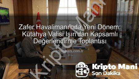 Zafer Havalimanı’nda Yeni Dönem: Kütahya Valisi Işın’dan Kapsamlı Değerlendirme Toplantısı