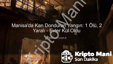 Manisa’da Kan Donduran Yangın: 1 Ölü, 2 Yaralı – Evler Kül Oldu