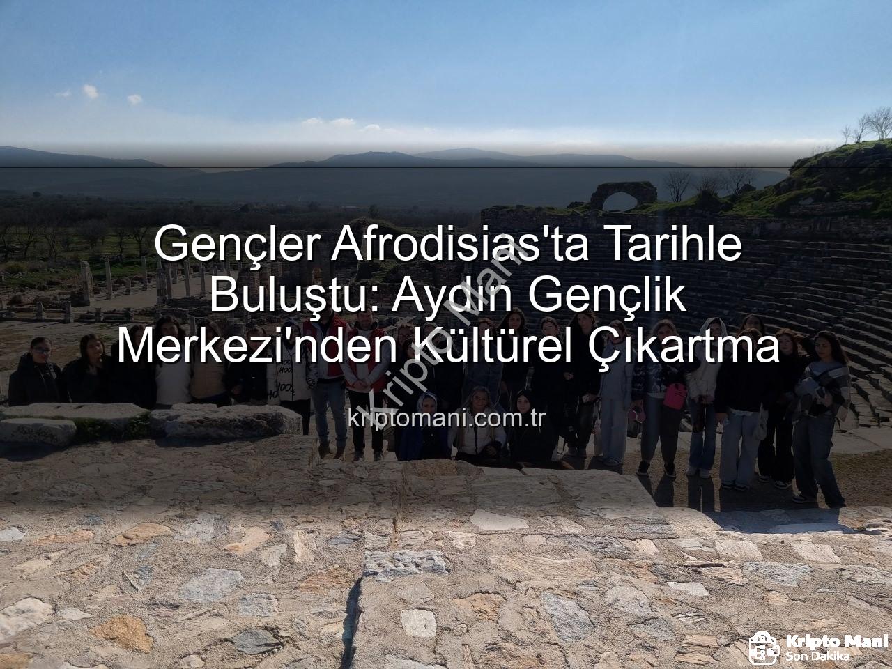 Afrodisias Antik Kenti - Gençler Afrodisias'ta Tarihle Buluştu: Aydın Gençlik Merkezi'nden Kültürel Çıkartma