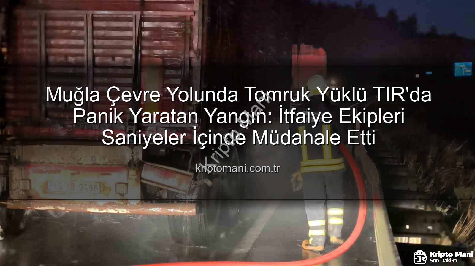 tomruk yüklü TIR yangını - Muğla Çevre Yolunda Tomruk Yüklü TIR'da Panik Yaratan Yangın: İtfaiye Ekipleri Saniyeler İçinde Müdahale Etti