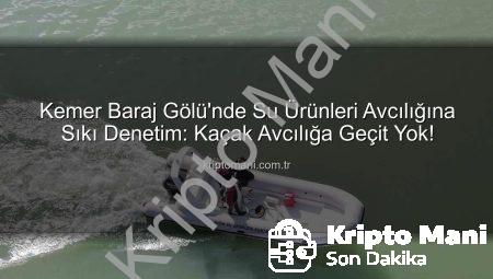Kemer Baraj Gölü’nde Su Ürünleri Avcılığına Sıkı Denetim: Kaçak Avcılığa Geçit Yok!