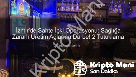 İzmir’de Sahte İçki Operasyonu: Sağlığa Zararlı Üretim Ağlarına Darbe! 2 Tutuklama