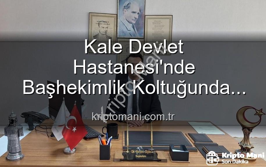 Kale Devlet Hastanesi - Kale Devlet Hastanesi'nde Başhekimlik Koltuğunda Yeni Dönem: Genç İsim Göreve Başladı
