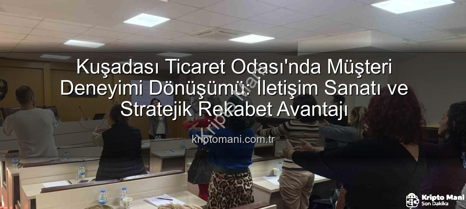 müşteri deneyimi - Kuşadası Ticaret Odası'nda Müşteri Deneyimi Dönüşümü: İletişim Sanatı ve Stratejik Rekabet Avantajı