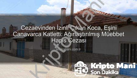 Cezaevinden İzinli Çıkan Koca, Eşini Canavarca Katletti: Ağırlaştırılmış Müebbet Hapis Cezası