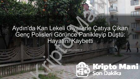 Aydın’da Kan Lekeli Giysilerle Çatıya Çıkan Genç Polisleri Görünce Panikleyip Düştü: Hayatını Kaybetti